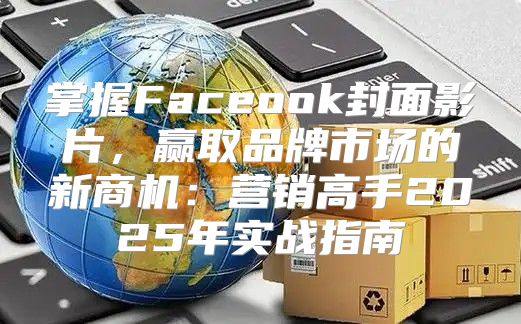 掌握Faceook封面影片，赢取品牌市场的新商机：营销高手2025年实战指南