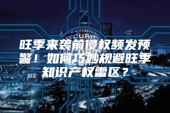 旺季来袭前侵权频发预警！如何巧妙规避旺季知识产权雷区？