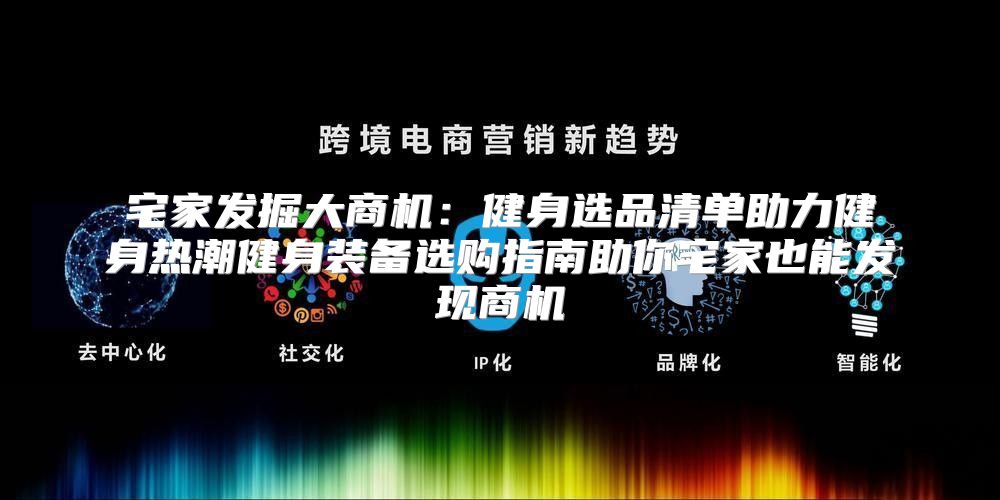 宅家发掘大商机：健身选品清单助力健身热潮健身装备选购指南助你宅家也能发现商机