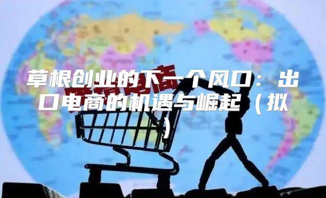 草根创业的下一个风口：出口电商的机遇与崛起拟