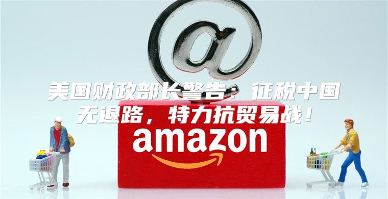 美国财政部长警告：征税中国无退路，特力抗贸易战！