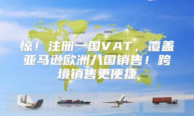 惊！注册一国VAT，覆盖亚马逊欧洲八国销售！跨境销售更便捷