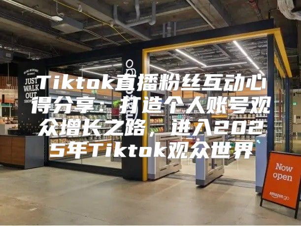 Tiktok直播粉丝互动心得分享：打造个人账号观众增长之路，进入2025年Tiktok观众世界
