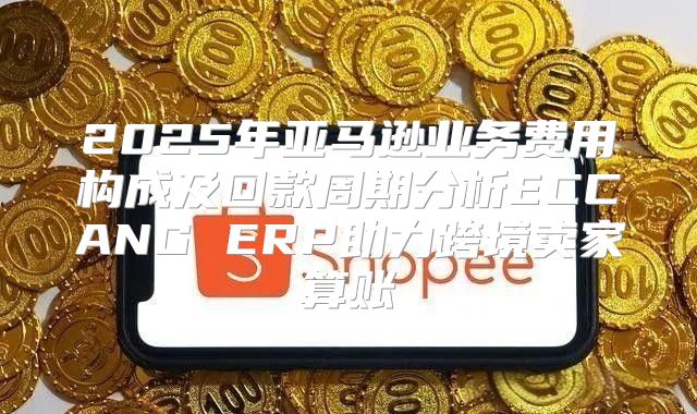 2025年亚马逊业务费用构成及回款周期分析ECCANG ERP助力跨境卖家算账