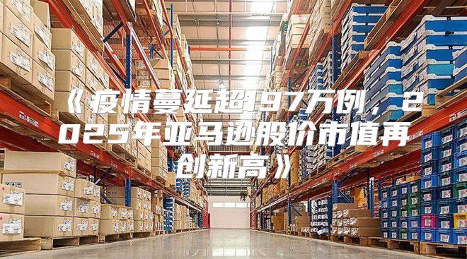 疫情蔓延超197万例，2025年亚马逊股价市值再创新高