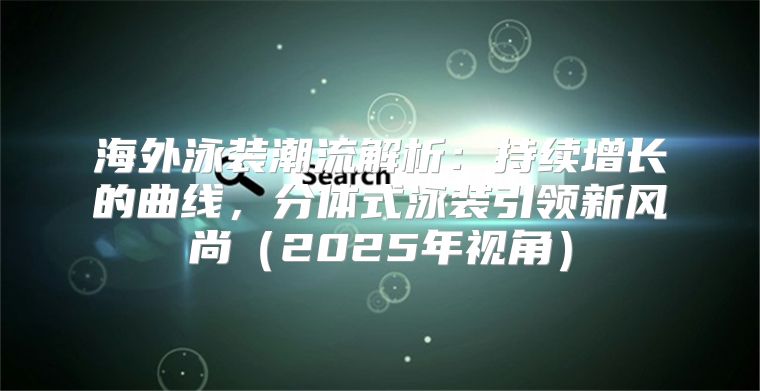 海外泳装潮流解析：持续增长的曲线，分体式泳装引领新风尚2025年视角