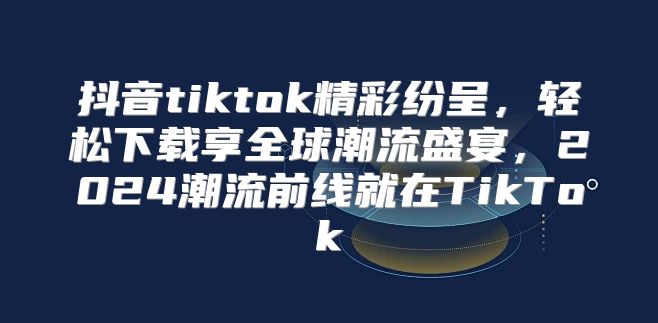 抖音tiktok精彩纷呈，轻松下载享全球潮流盛宴，2025潮流前线就在TikTok
