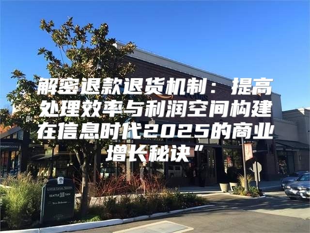 解密退款退货机制：提高处理效率与利润空间构建在信息时代2025的商业增长秘诀”