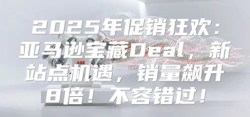 2025年促销狂欢：亚马逊宝藏Deal，新站点机遇，销量飙升8倍！不容错过！