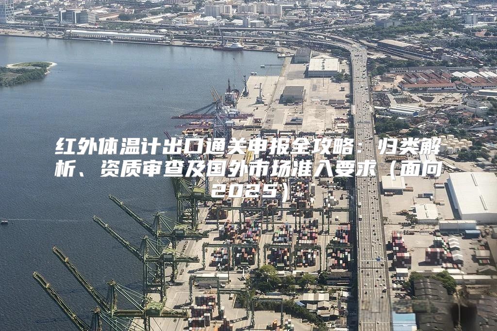 红外体温计出口通关申报全攻略：归类解析、资质审查及国外市场准入要求面向2025
