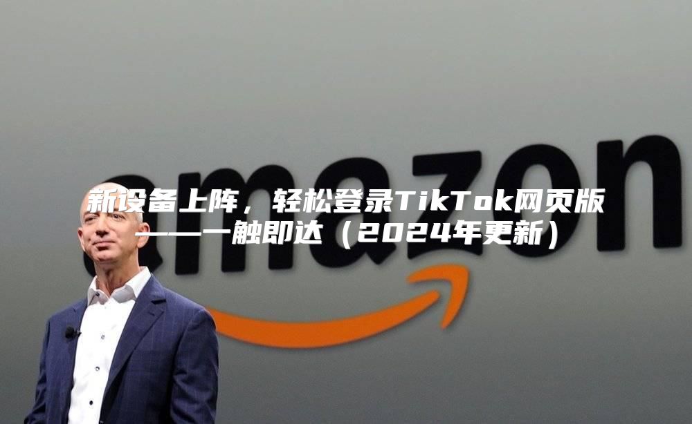 新设备上阵，轻松登录TikTok网页版——一触即达2025年更新