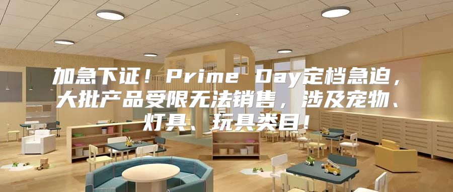 加急下证！Prime Day定档急迫，大批产品受限无法销售，涉及宠物、灯具、玩具类目！