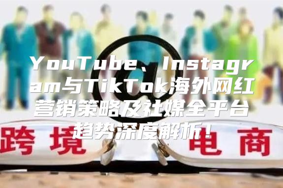 YouTube、Instagram与TikTok海外网红营销策略及社媒全平台趋势深度解析！