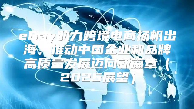eBay助力跨境电商扬帆出海，推动中国企业和品牌高质量发展迈向新篇章2025展望