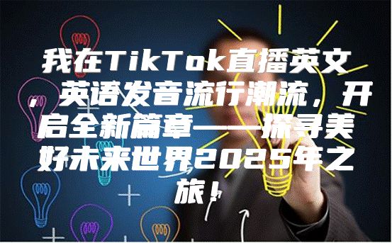 我在TikTok直播英文，英语发音流行潮流，开启全新篇章——探寻美好未来世界2025年之旅！