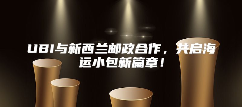 UBI与新西兰邮政合作，共启海运小包新篇章！