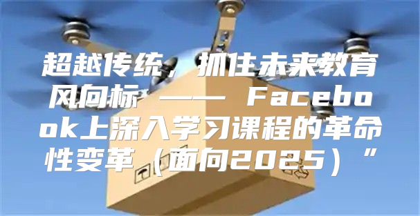超越传统，抓住未来教育风向标 —— Facebook上深入学习课程的革命性变革面向2025”
