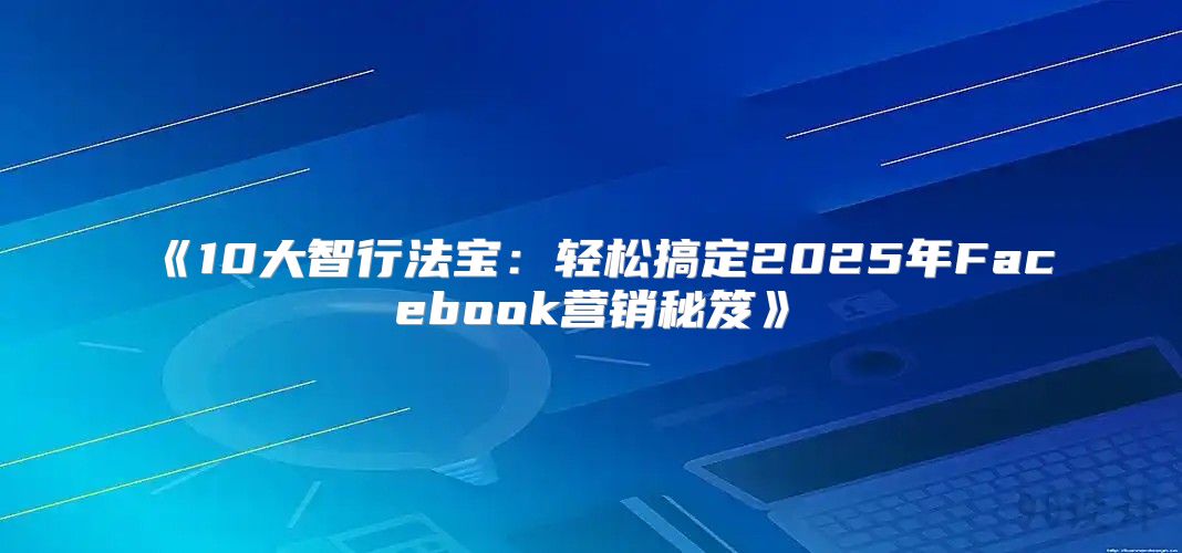 10大智行法宝：轻松搞定2025年Facebook营销秘笈