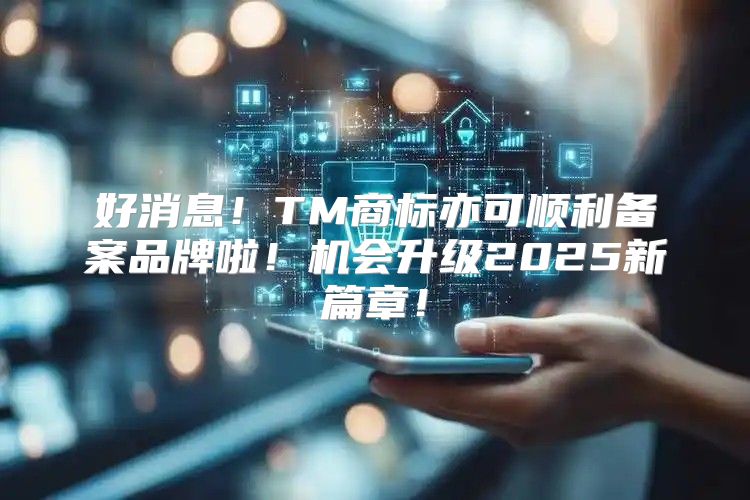 好消息！TM商标亦可顺利备案品牌啦！机会升级2025新篇章！