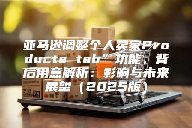 亚马逊调整个人卖家Products tab”功能，背后用意解析：影响与未来展望2025版