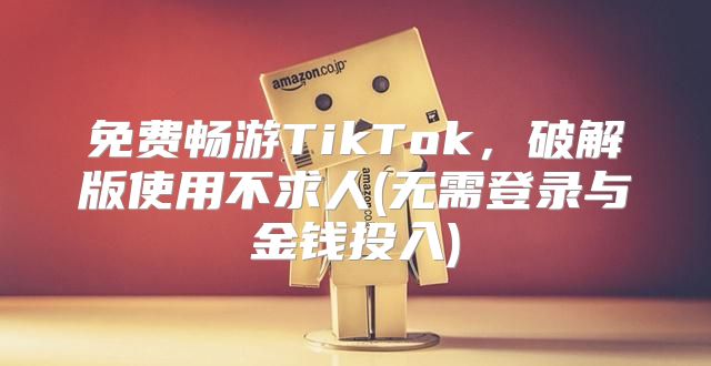 免费畅游TikTok，破解版使用不求人(无需登录与金钱投入)