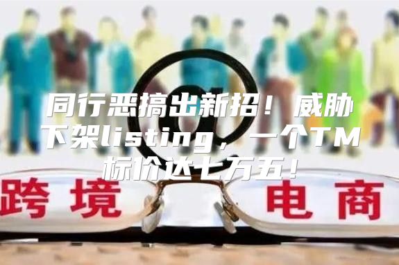 同行恶搞出新招！威胁下架listing，一个TM标价达七万五！
