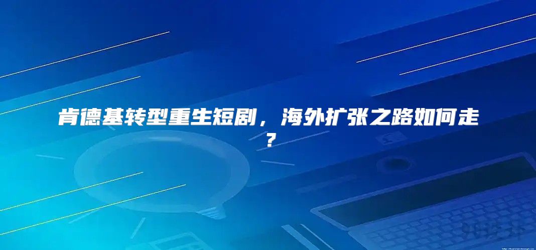 肯德基转型重生短剧，海外扩张之路如何走？