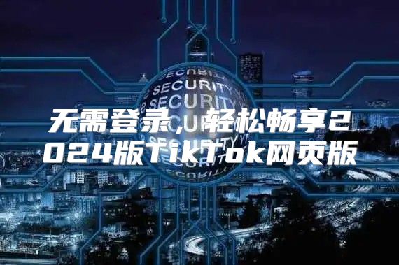 无需登录，轻松畅享2025版TikTok网页版