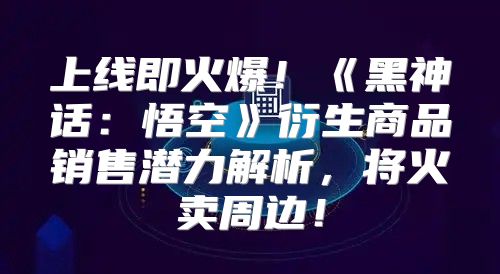 上线即火爆！黑神话：悟空衍生商品销售潜力解析，将火卖周边！