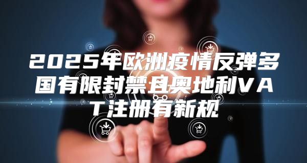 2025年欧洲疫情反弹多国有限封禁且奥地利VAT注册有新规