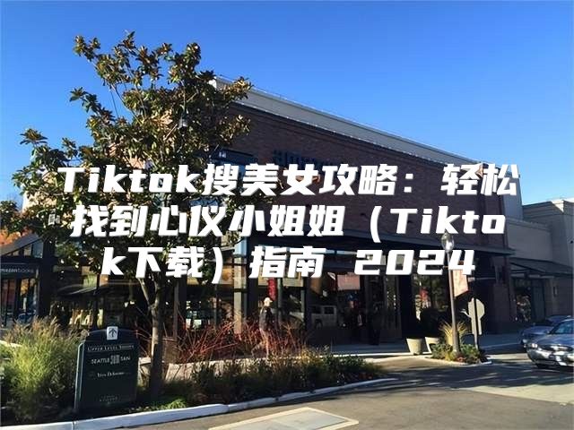 Tiktok搜美女攻略：轻松找到心仪小姐姐Tiktok下载指南 2025