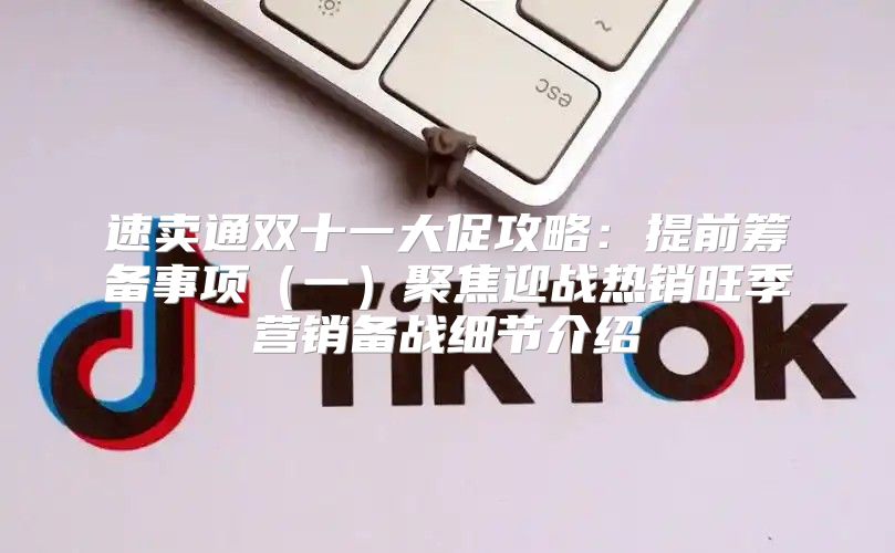 速卖通双十一大促攻略：提前筹备事项一聚焦迎战热销旺季营销备战细节介绍
