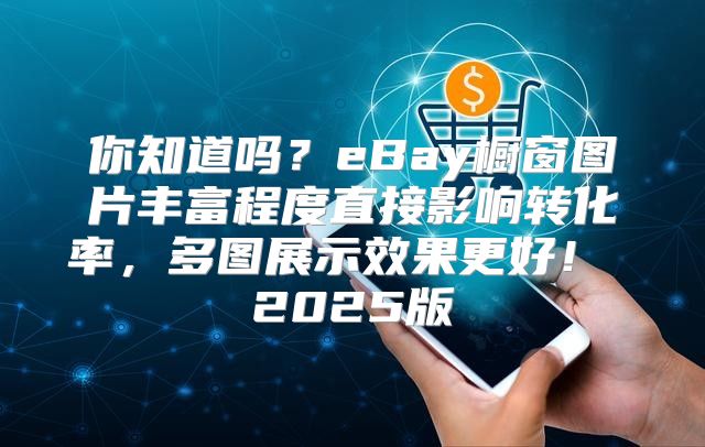 你知道吗？eBay橱窗图片丰富程度直接影响转化率，多图展示效果更好！ 2025版