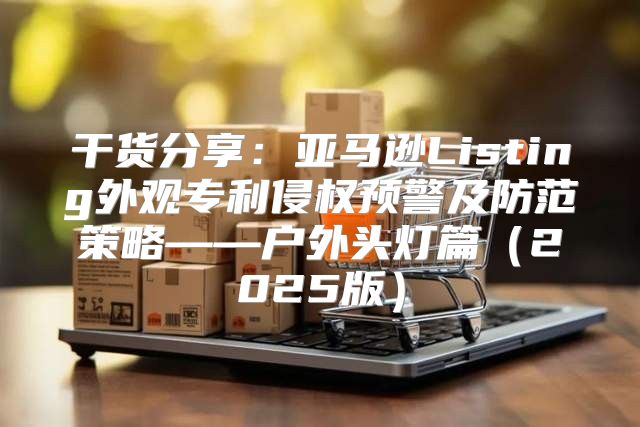 干货分享：亚马逊Listing外观专利侵权预警及防范策略——户外头灯篇2025版