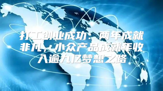 打工创业成功：两年成就非凡，小众产品成就年收入逾九亿梦想之路