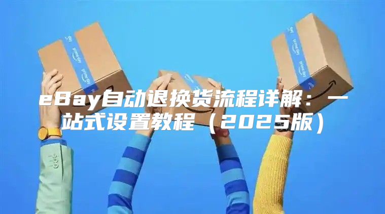 eBay自动退换货流程详解：一站式设置教程2025版