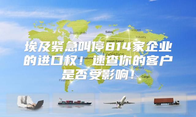 埃及紧急叫停814家企业的进口权！速查你的客户是否受影响！