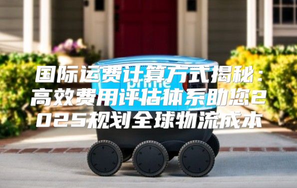 国际运费计算方式揭秘：高效费用评估体系助您2025规划全球物流成本
