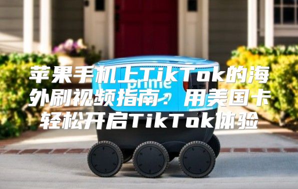 苹果手机上TikTok的海外刷视频指南：用美国卡轻松开启TikTok体验