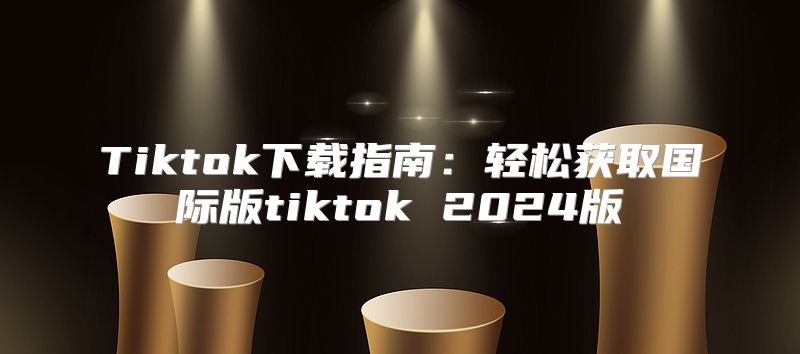 Tiktok下载指南：轻松获取国际版tiktok 2025版