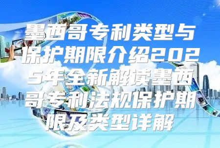 墨西哥专利类型与保护期限介绍2025年全新解读墨西哥专利法规保护期限及类型详解