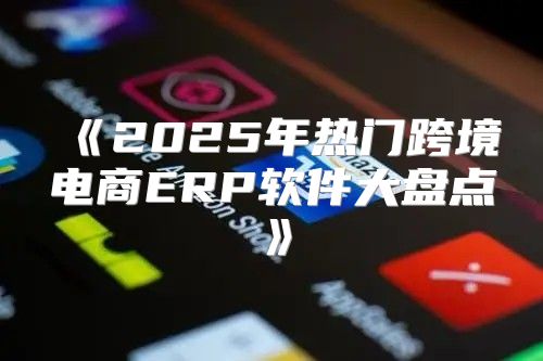 2025年热门跨境电商ERP软件大盘点