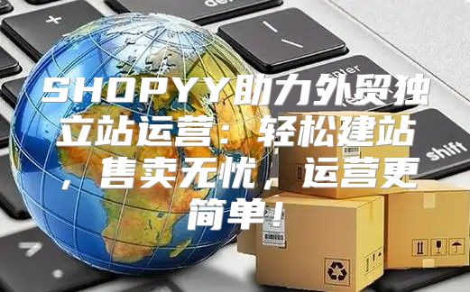 SHOPYY助力外贸独立站运营：轻松建站，售卖无忧，运营更简单！