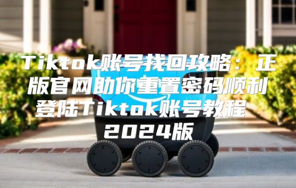 Tiktok账号找回攻略：正版官网助你重置密码顺利登陆Tiktok账号教程 2025版