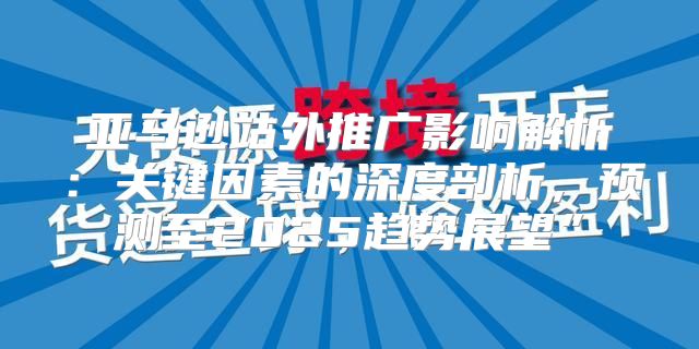 亚马逊站外推广影响解析：关键因素的深度剖析，预测至2025趋势展望”