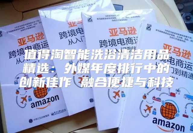 值得淘智能洗浴清洁用品精选：外媒年度排行中的创新佳作 融合便捷与科技