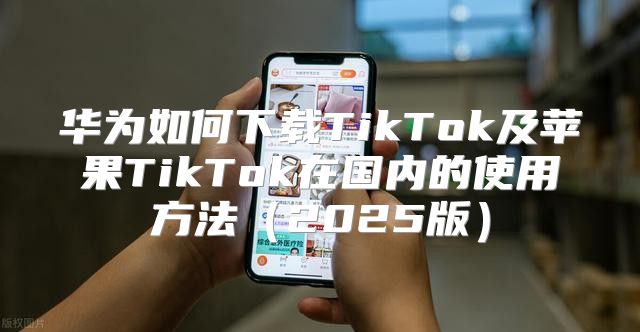 华为如何下载TikTok及苹果TikTok在国内的使用方法2025版