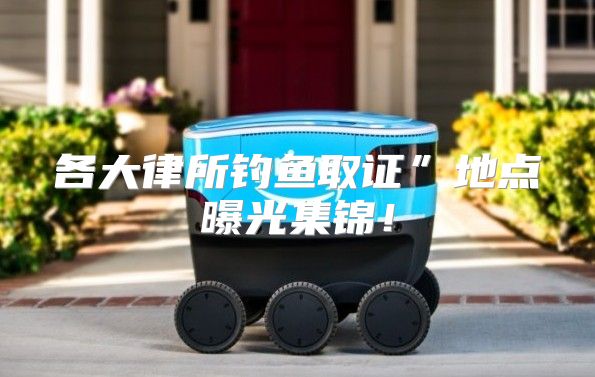 各大律所钓鱼取证”地点曝光集锦！