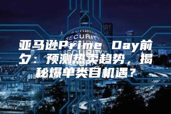 亚马逊Prime Day前夕：预测热卖趋势，揭秘爆单类目机遇？