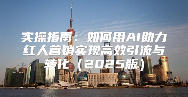 实操指南：如何用AI助力红人营销实现高效引流与转化2025版